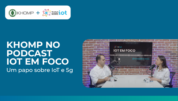 Khomp é Destaque no Podcast IoT em Foco com o tema “A Evolução do 5G e IoT no Brasil”